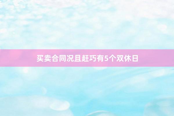 买卖合同况且赶巧有5个双休日