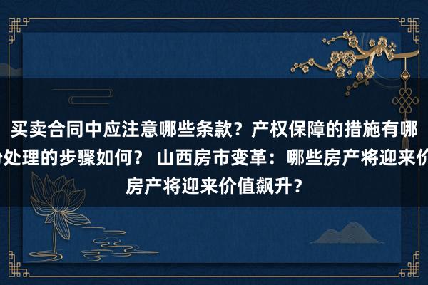 买卖合同中应注意哪些条款？产权保障的措施有哪些？纠纷处理的步骤如何？ 山西房市变革：哪些房产将迎来价