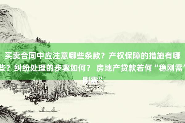 买卖合同中应注意哪些条款？产权保障的措施有哪些？纠纷处理的步骤如何？ 房地产贷款若何“稳刚需”