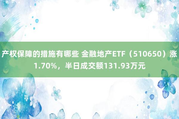 产权保障的措施有哪些 金融地产ETF（510650）涨1.70%，半日成交额131.93万元