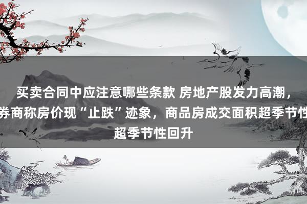 买卖合同中应注意哪些条款 房地产股发力高潮，多家券商称房价现“止跌”迹象，商品房成交面积超季节性回升