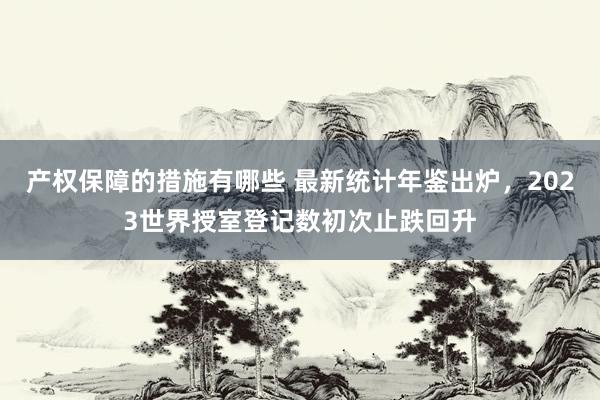 产权保障的措施有哪些 最新统计年鉴出炉，2023世界授室登记数初次止跌回升