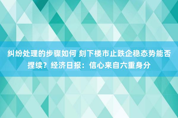 纠纷处理的步骤如何 刻下楼市止跌企稳态势能否捏续？经济日报：信心来自六重身分