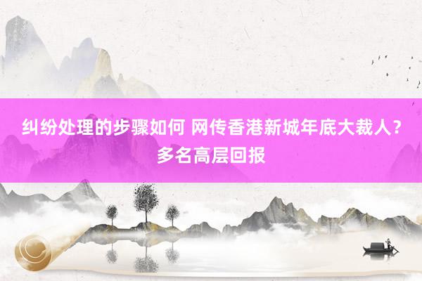 纠纷处理的步骤如何 网传香港新城年底大裁人？多名高层回报