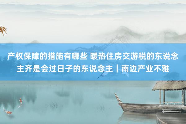 产权保障的措施有哪些 暖热住房交游税的东说念主齐是会过日子的东说念主｜南边产业不雅