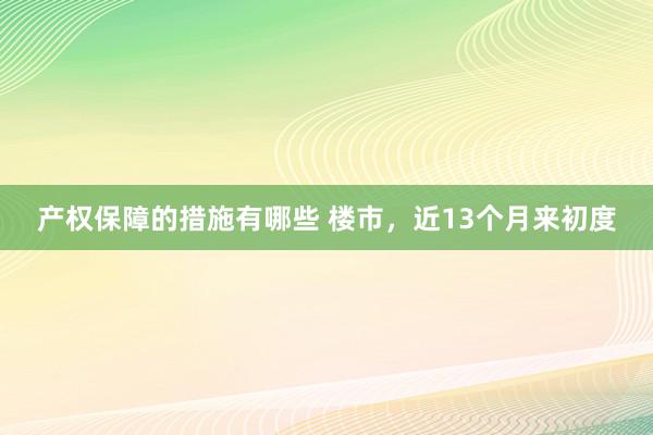 产权保障的措施有哪些 楼市，近13个月来初度