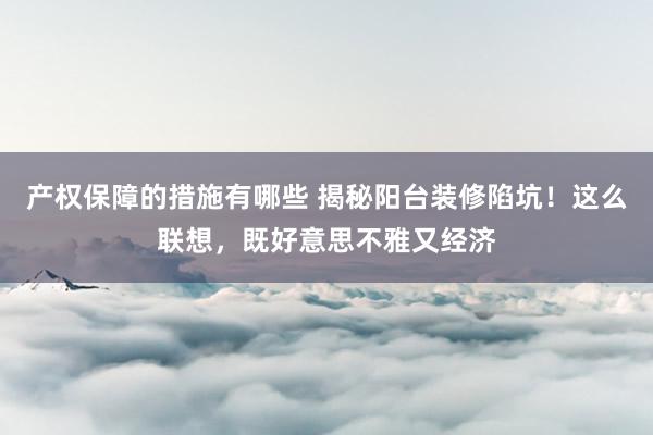 产权保障的措施有哪些 揭秘阳台装修陷坑！这么联想，既好意思不雅又经济