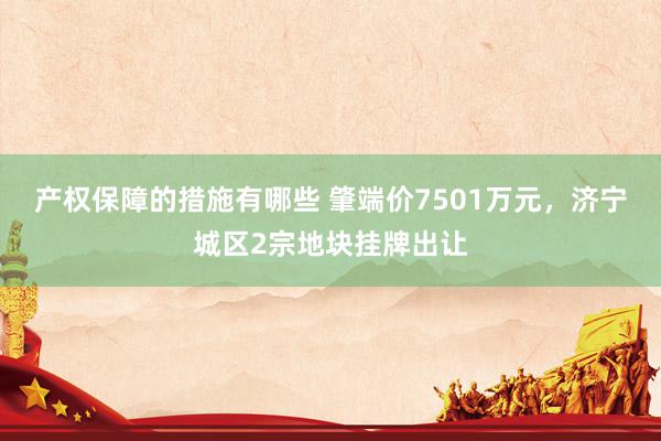 产权保障的措施有哪些 肇端价7501万元，济宁城区2宗地块挂牌出让