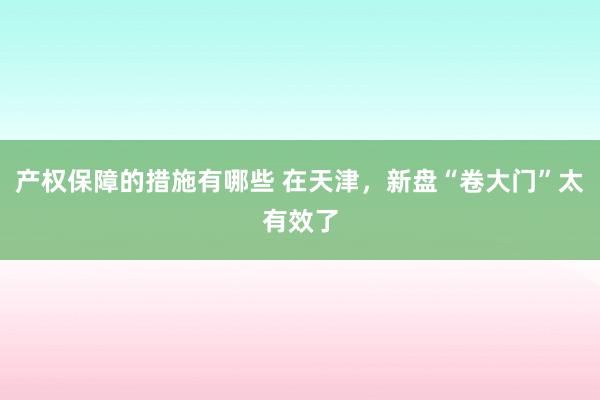 产权保障的措施有哪些 在天津，新盘“卷大门”太有效了