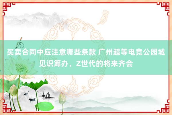 买卖合同中应注意哪些条款 广州超等电竞公园城见识筹办，Z世代的将来齐会