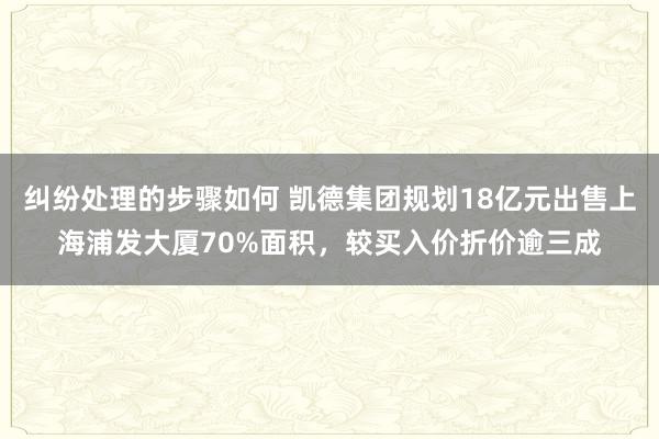 纠纷处理的步骤如何 凯德集团规划18亿元出售上海浦发大厦70%面积，较买入价折价逾三成