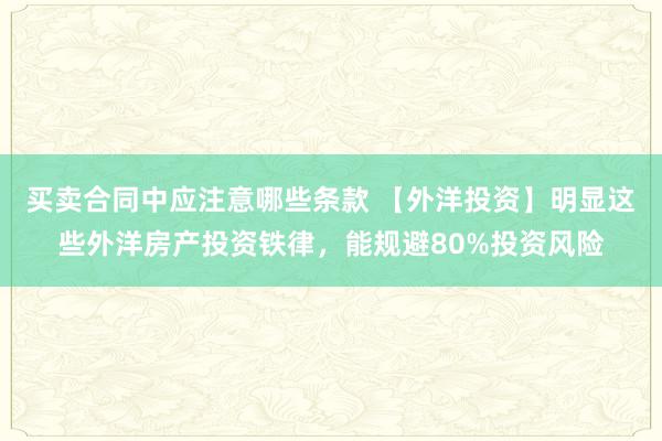 买卖合同中应注意哪些条款 【外洋投资】明显这些外洋房产投资铁律，能规避80%投资风险