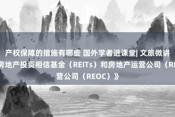 产权保障的措施有哪些 国外学者进课堂| 文旅微讲堂之《房地产投资相信基金（REITs）和房地产运营公