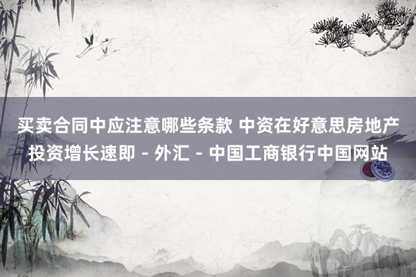 买卖合同中应注意哪些条款 中资在好意思房地产投资增长速即－外汇－中国工商银行中国网站