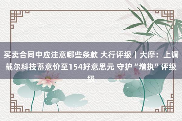 买卖合同中应注意哪些条款 大行评级｜大摩：上调戴尔科技蓄意价至154好意思元 守护“增执”评级