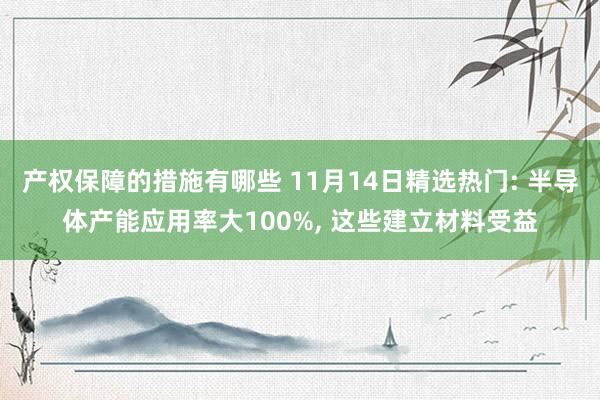 产权保障的措施有哪些 11月14日精选热门: 半导体产能应用率大100%, 这些建立材料受益