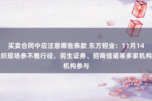 买卖合同中应注意哪些条款 东方钽业：11月14日组织现场参不雅行径，民生证券、招商信诺等多家机构参与