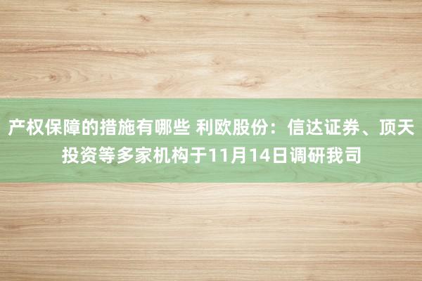 产权保障的措施有哪些 利欧股份：信达证券、顶天投资等多家机构于11月14日调研我司