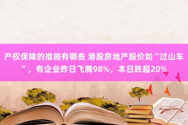 产权保障的措施有哪些 港股房地产股价如“过山车”，有企业昨日飞腾98%，本日跌超20%