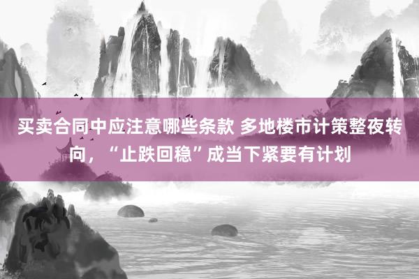 买卖合同中应注意哪些条款 多地楼市计策整夜转向，“止跌回稳”成当下紧要有计划