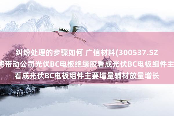 纠纷处理的步骤如何 广信材料(300537.SZ)：光伏BC电板扩产将带动公司光伏BC电板绝缘胶看成