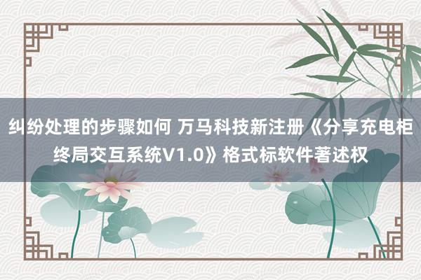 纠纷处理的步骤如何 万马科技新注册《分享充电柜终局交互系统V1.0》格式标软件著述权