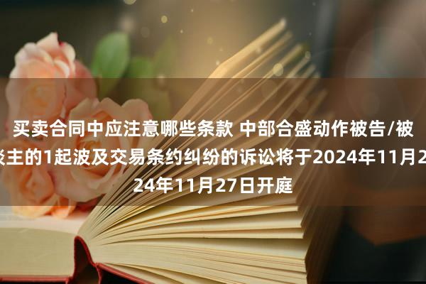 买卖合同中应注意哪些条款 中部合盛动作被告/被上诉东谈主的1起波及交易条约纠纷的诉讼将于2024年1