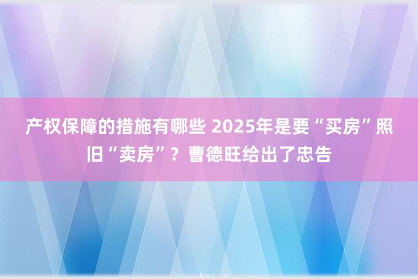 产权保障的措施有哪些 2025年是要“买房”照旧“卖房”？曹德旺给出了忠告