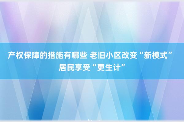 产权保障的措施有哪些 老旧小区改变“新模式” 居民享受“更生计”