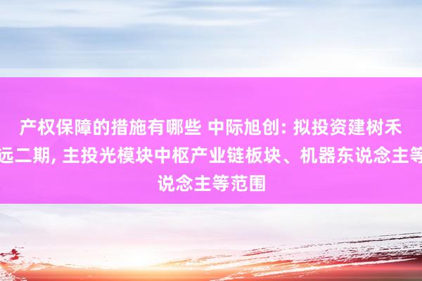 产权保障的措施有哪些 中际旭创: 拟投资建树禾创致远二期, 主投光模块中枢产业链板块、机器东说念主等