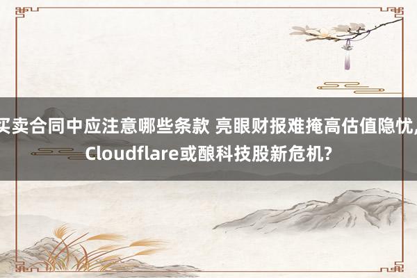 买卖合同中应注意哪些条款 亮眼财报难掩高估值隐忧, Cloudflare或酿科技股新危机?