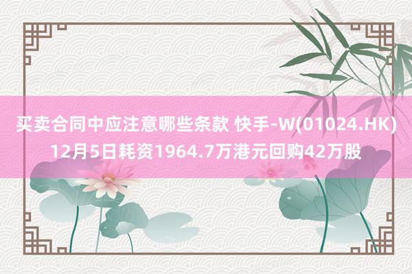 买卖合同中应注意哪些条款 快手-W(01024.HK)12月5日耗资1964.7万港元回购42万股