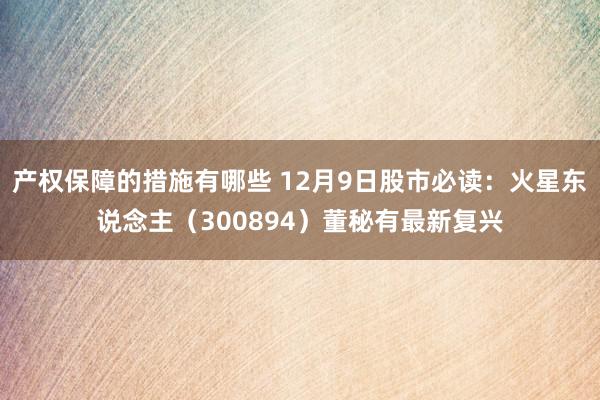 产权保障的措施有哪些 12月9日股市必读：火星东说念主（300894）董秘有最新复兴