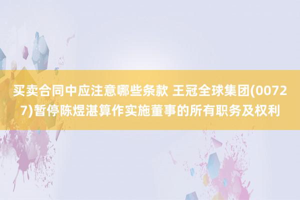 买卖合同中应注意哪些条款 王冠全球集团(00727)暂停陈煜湛算作实施董事的所有职务及权利