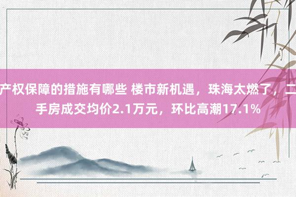 产权保障的措施有哪些 楼市新机遇，珠海太燃了，二手房成交均价2.1万元，环比高潮17.1%