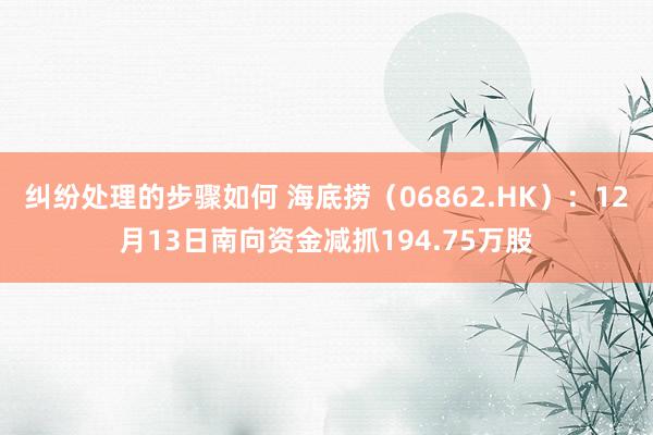 纠纷处理的步骤如何 海底捞（06862.HK）：12月13日南向资金减抓194.75万股