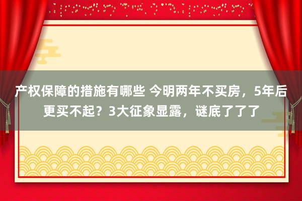 产权保障的措施有哪些 今明两年不买房，5年后更买不起？3大征象显露，谜底了了了