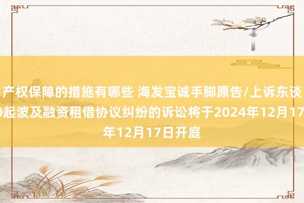 产权保障的措施有哪些 海发宝诚手脚原告/上诉东谈主的10起波及融资租借协议纠纷的诉讼将于2024年1