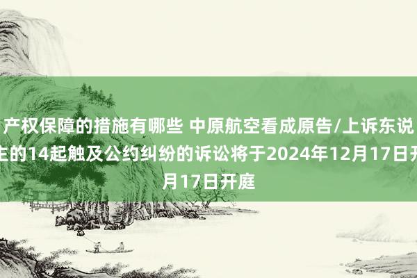 产权保障的措施有哪些 中原航空看成原告/上诉东说念主的14起触及公约纠纷的诉讼将于2024年12月1