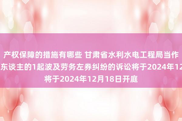 产权保障的措施有哪些 甘肃省水利水电工程局当作被告/被上诉东谈主的1起波及劳务左券纠纷的诉讼将于20