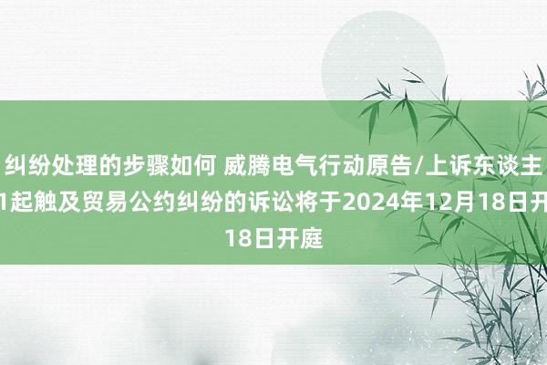 纠纷处理的步骤如何 威腾电气行动原告/上诉东谈主的1起触及贸易公约纠纷的诉讼将于2024年12月18