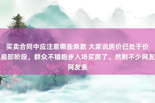 买卖合同中应注意哪些条款 大家说房价已处于价钱底部阶段，群众不错跑步入场买房了。然则不少网友表