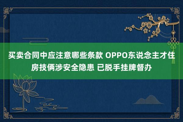 买卖合同中应注意哪些条款 OPPO东说念主才住房技俩涉安全隐患 已脱手挂牌督办