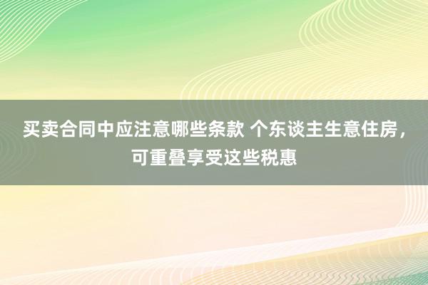 买卖合同中应注意哪些条款 个东谈主生意住房，可重叠享受这些税惠