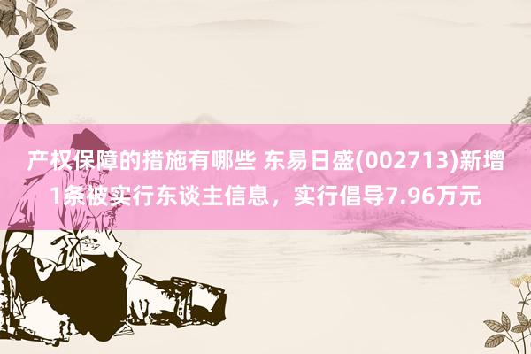 产权保障的措施有哪些 东易日盛(002713)新增1条被实行东谈主信息，实行倡导7.96万元