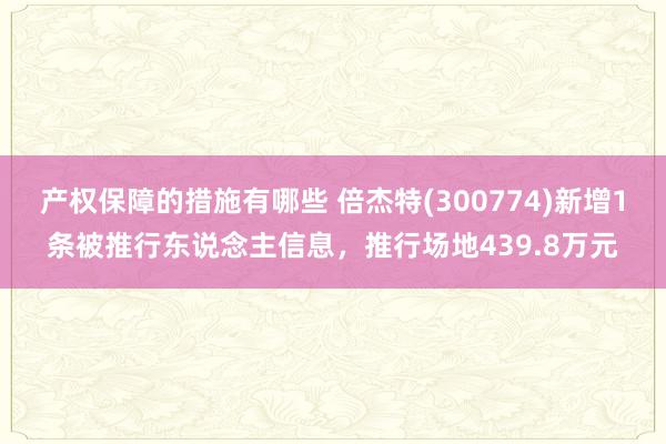 产权保障的措施有哪些 倍杰特(300774)新增1条被推行东说念主信息，推行场地439.8万元