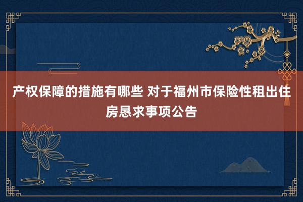 产权保障的措施有哪些 对于福州市保险性租出住房恳求事项公告