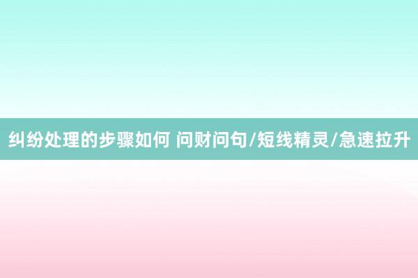 纠纷处理的步骤如何 问财问句/短线精灵/急速拉升