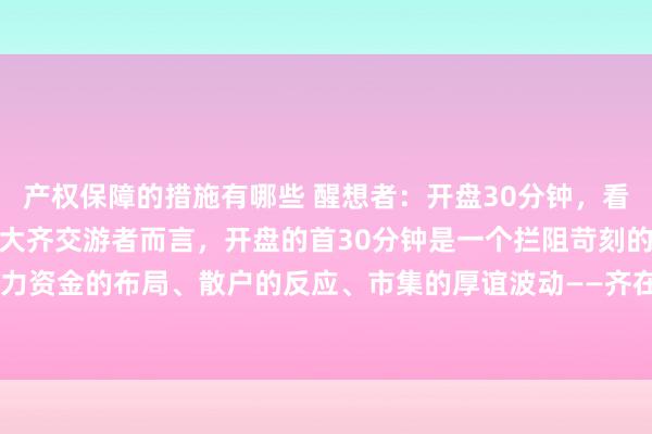 产权保障的措施有哪些 醒想者：开盘30分钟，看穿一整天的走势！关于大大齐交游者而言，开盘的首30分钟