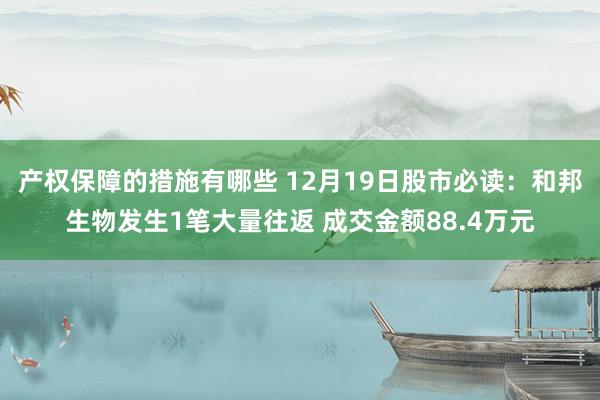 产权保障的措施有哪些 12月19日股市必读：和邦生物发生1笔大量往返 成交金额88.4万元